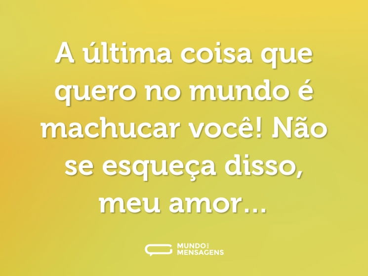 A última coisa que quero no mundo é machucar você! Não se esqueça disso, meu amor…