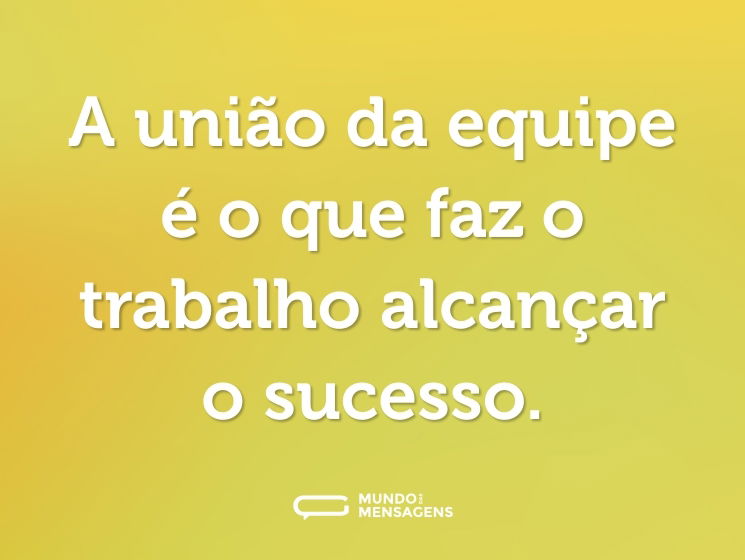 A união da equipe é o que faz o trabalho alcançar o sucesso.