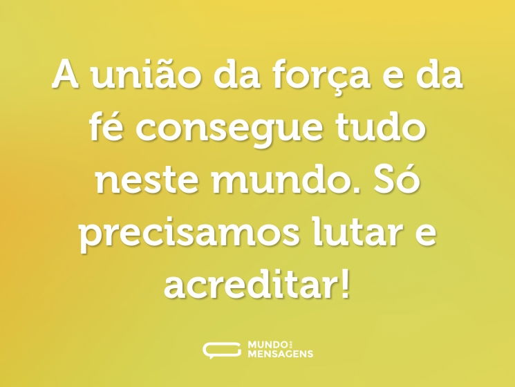 A união da força e da fé consegue tudo neste mundo. Só precisamos lutar e acreditar!