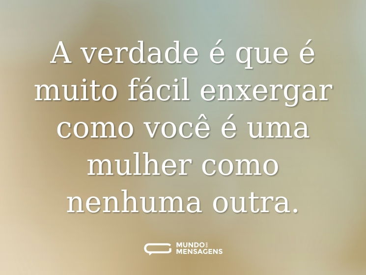 A verdade é que é muito fácil enxergar como você é uma mulher como nenhuma outra.