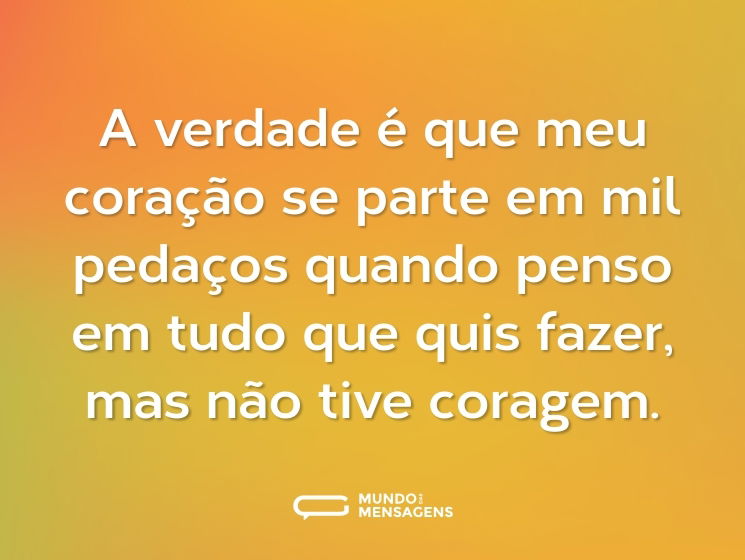 A verdade é que meu coração se parte em mil pedaços quando penso em tudo que quis fazer, mas não tive coragem.
