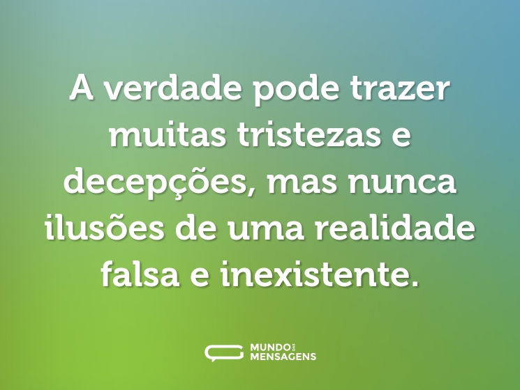 A verdade pode trazer muitas tristezas e decepções, mas nunca ilusões de uma realidade falsa e inexistente.