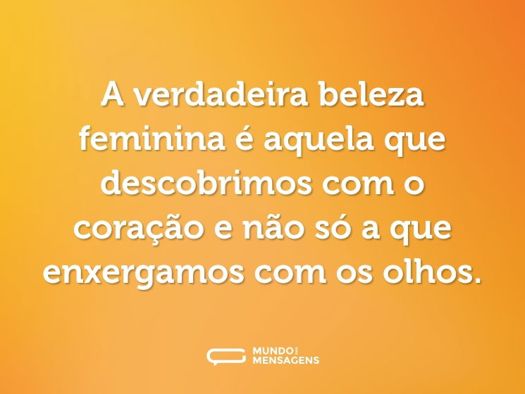 A verdadeira beleza feminina é aquela que descobrimos com o coração e não só a que enxergamos com os olhos.