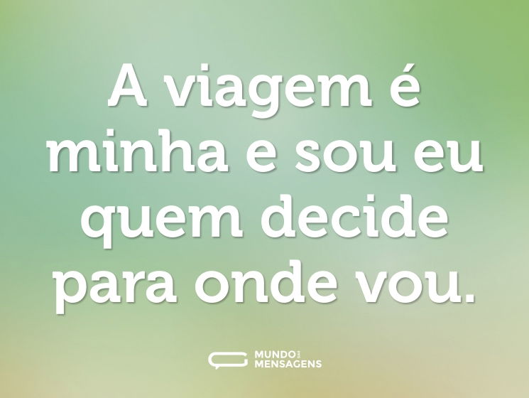 A viagem é minha e sou eu quem decide para onde vou.