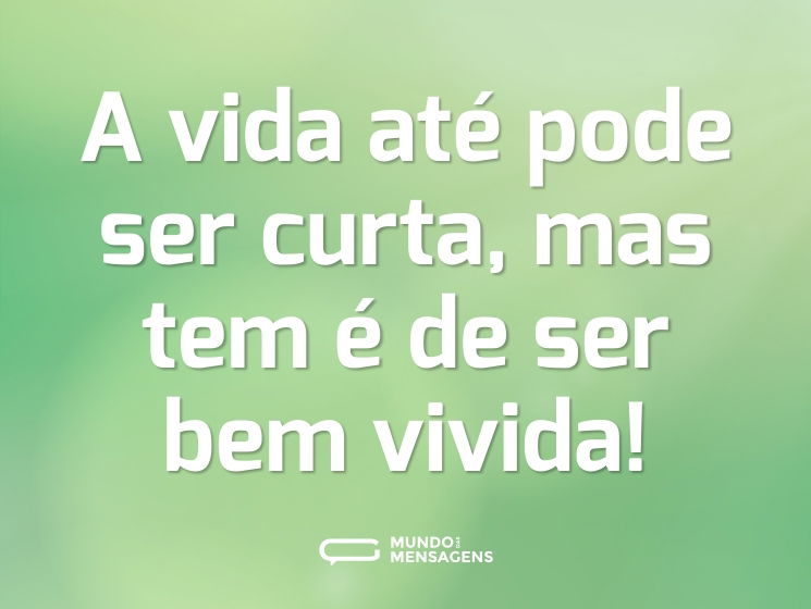 A vida até pode ser curta, mas tem é de ser bem vivida!