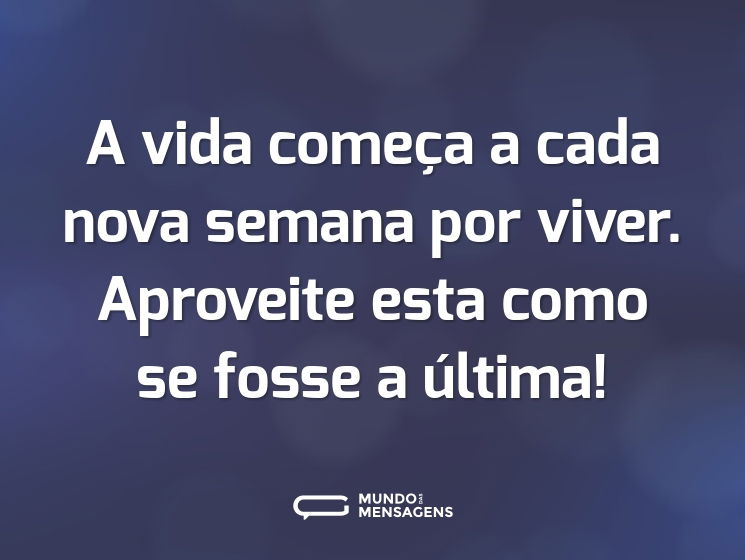 A vida começa a cada nova semana por viver. Aproveite esta como se fosse a última!