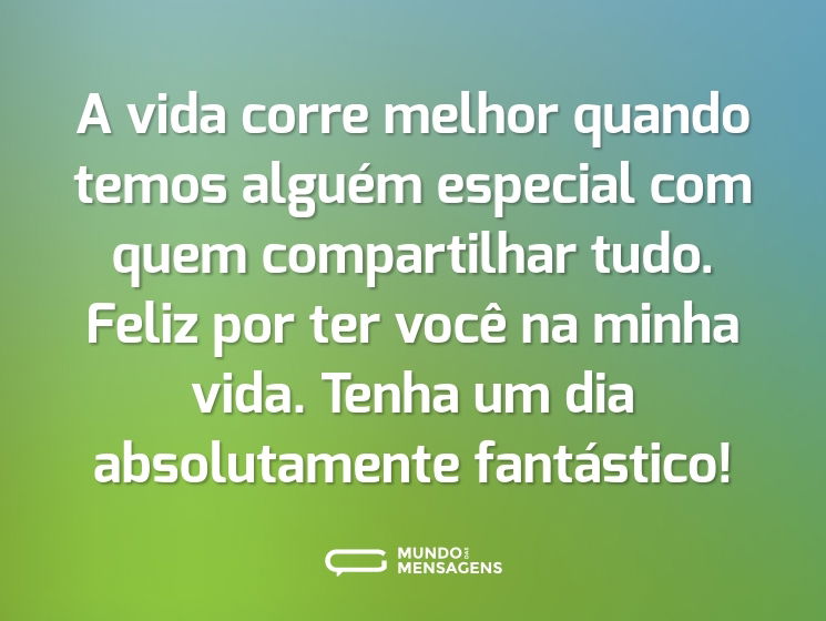 A vida corre melhor quando temos alguém especial com quem compartilhar tudo. Feliz por ter você na minha vida. Tenha um dia absolutamente fantástico!