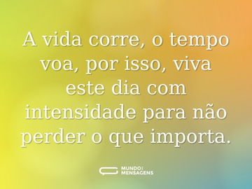 A vida corre, o tempo voa, por isso, viva este dia com intensidade para não perder o que importa.