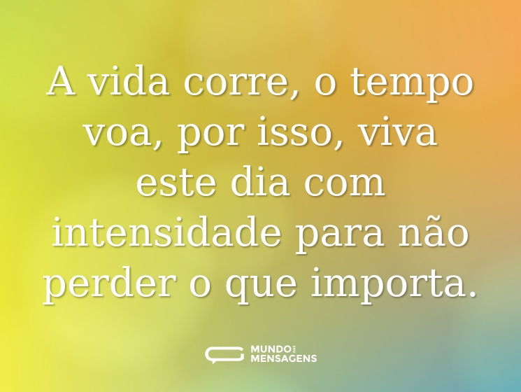 A vida corre, o tempo voa, por isso, viva este dia com intensidade para não perder o que importa.