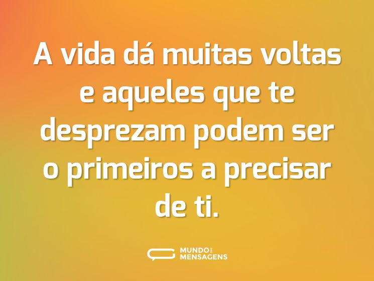 A vida dá muitas voltas e aqueles que te desprezam podem ser o primeiros a precisar de ti.