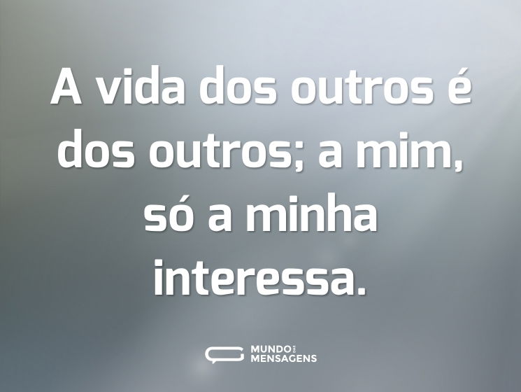 A vida dos outros é dos outros; a mim, só a minha interessa.