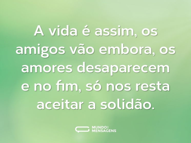 A vida é assim, os amigos vão embora, os amores desaparecem e no fim, só nos resta aceitar a solidão.