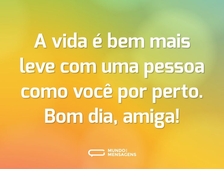 A vida é bem mais leve com uma pessoa como você por perto. Bom dia, amiga!