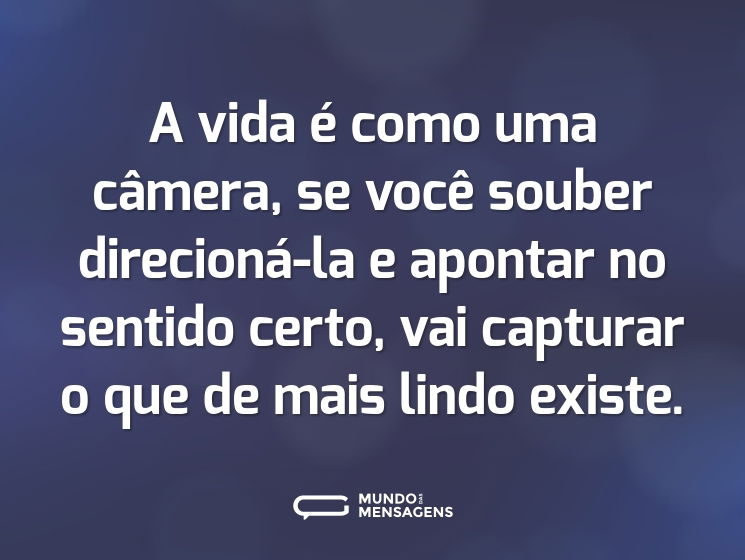 A vida é como uma câmera, se você souber direcioná-la e apontar no sentido certo, vai capturar o que de mais lindo existe.