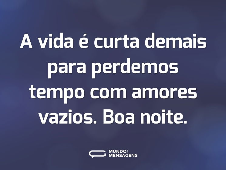 A vida é curta demais para perdemos tempo com amores vazios. Boa noite.