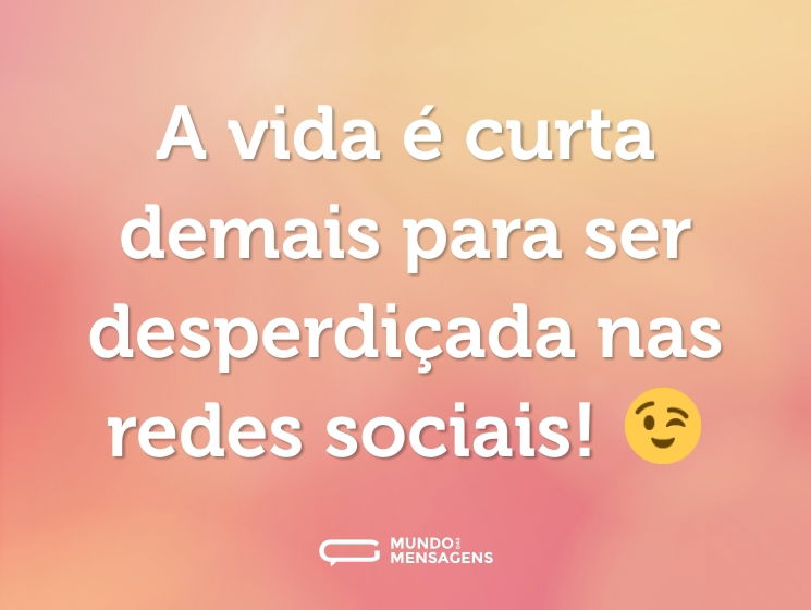 A vida é curta demais para ser desperdiçada nas redes sociais! 😉