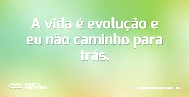 A vida é evolução e eu não caminho para ...