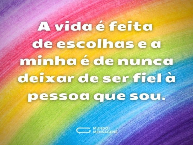 A vida é feita de escolhas e a minha é de nunca deixar de ser fiel à pessoa que sou.