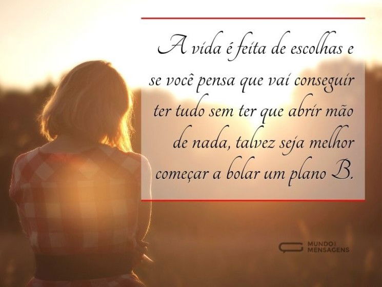 A vida é feita de escolhas e se você pensa que vai conseguir ter tudo sem ter que abrir mão de nada, talvez seja melhor começar a bolar um plano B.