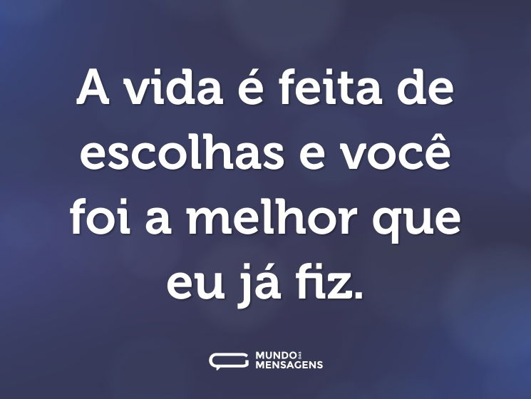 A vida é feita de escolhas e você foi a melhor que eu já fiz.