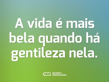 A vida é mais bela quando há gentileza nela.