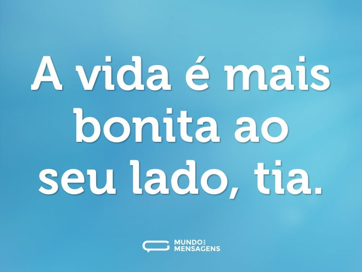A vida é mais bonita ao seu lado, tia.