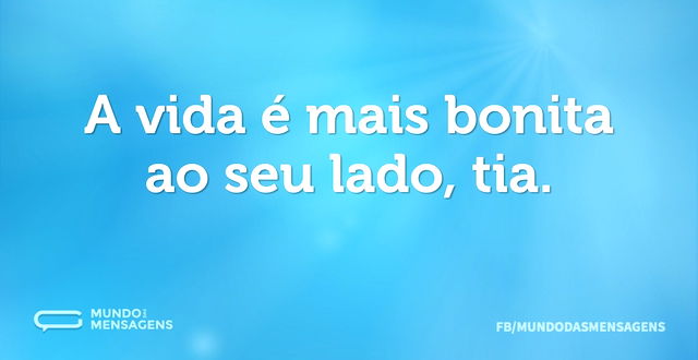 A vida é mais bonita ao seu lado, tia...