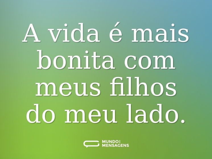 A vida é mais bonita com meus filhos do meu lado.