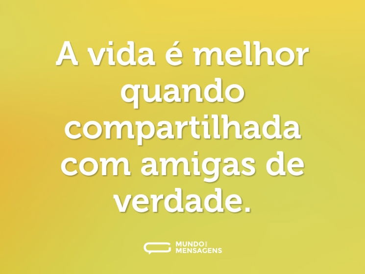A vida é melhor quando compartilhada com amigas de verdade.