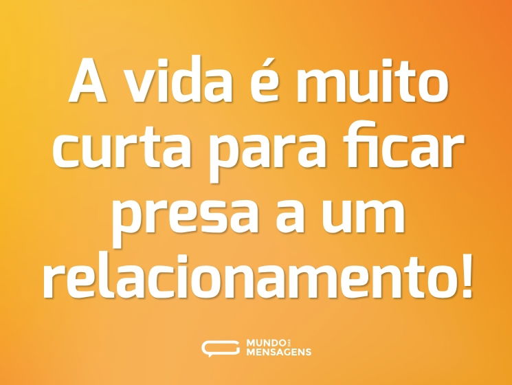 A vida é muito curta para ficar presa a um relacionamento!