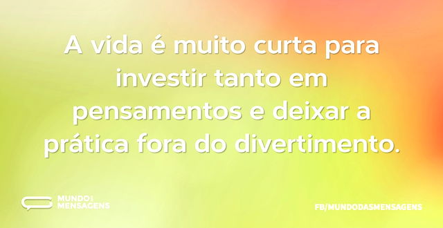 A vida é muito curta para investir tanto...