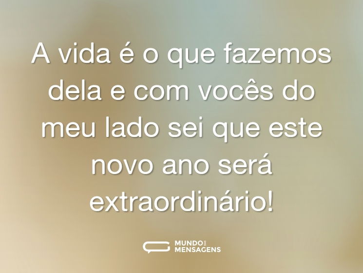 A vida é o que fazemos dela e com vocês do meu lado sei que este novo ano será extraordinário!