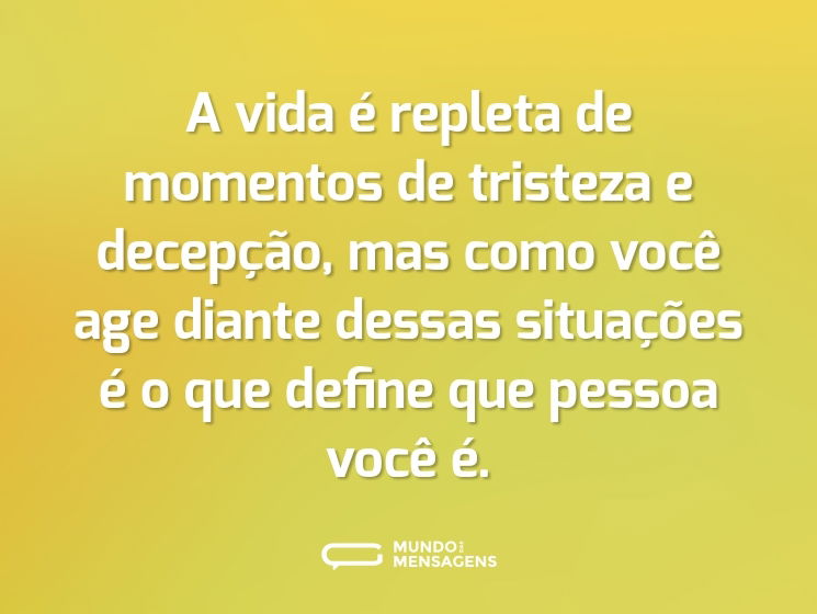 A vida é repleta de momentos de tristeza e decepção, mas como você age diante dessas situações é o que define que pessoa você é.