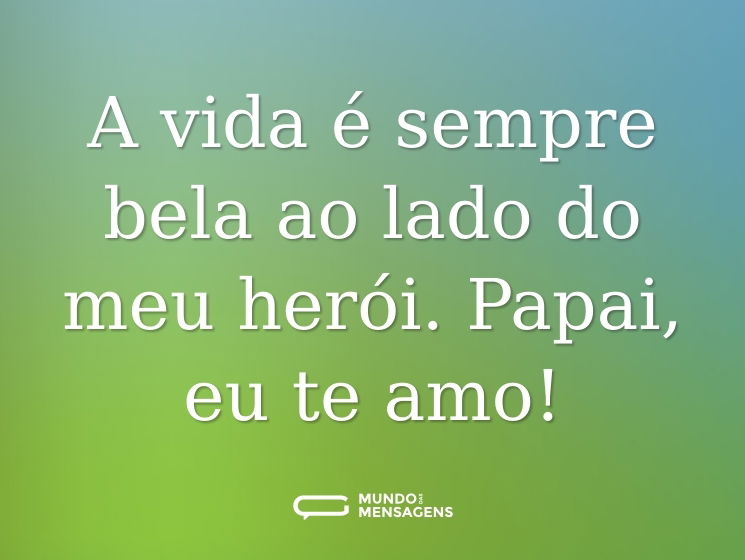 A vida é sempre bela ao lado do meu herói. Papai, eu te amo!