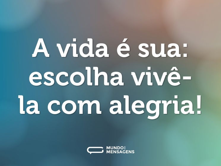 A vida é sua: escolha vivê-la com alegria!