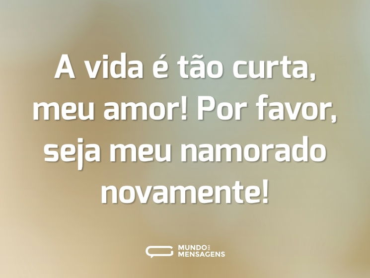 A vida é tão curta, meu amor! Por favor, seja meu namorado novamente!