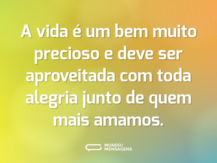 A vida é um bem muito precioso e deve ser aproveitada com toda alegria junto de quem mais amamos.