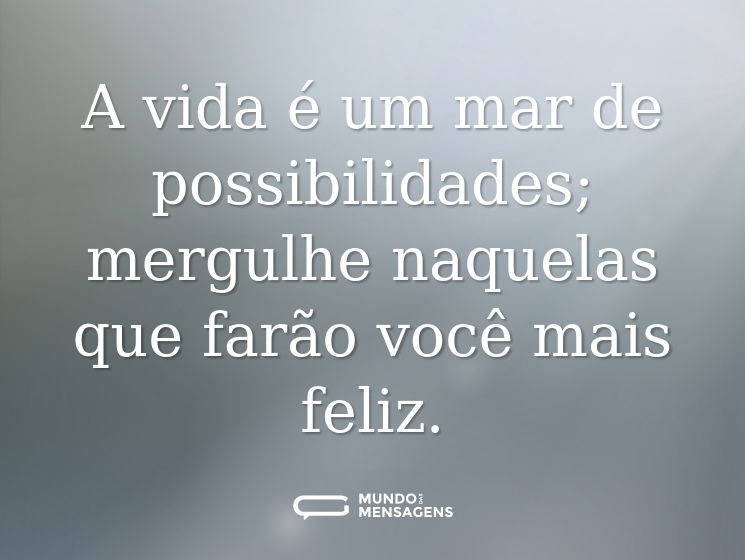 A vida é um mar de possibilidades; mergulhe naquelas que farão você mais feliz.