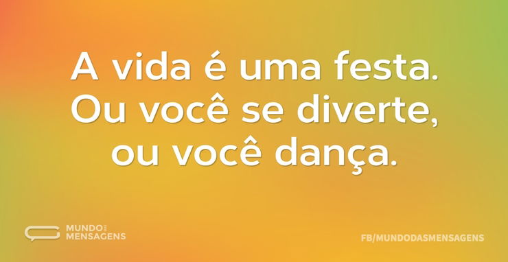 A vida é uma festa. Ou você se diverte, - - Mundo das 