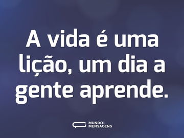 A vida é uma lição, um dia a gente aprende.