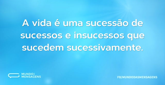 A vida é uma sucessão de sucessos e insu...