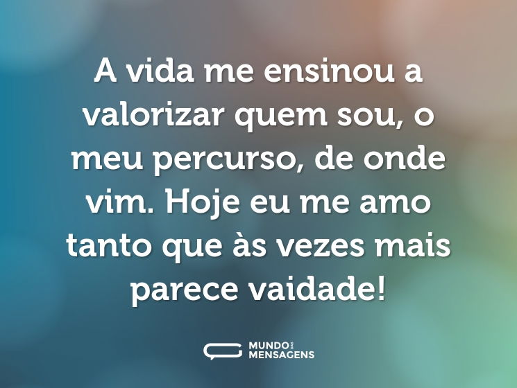 A vida me ensinou a valorizar quem sou, o meu percurso, de onde vim. Hoje eu me amo tanto que às vezes mais  parece vaidade!