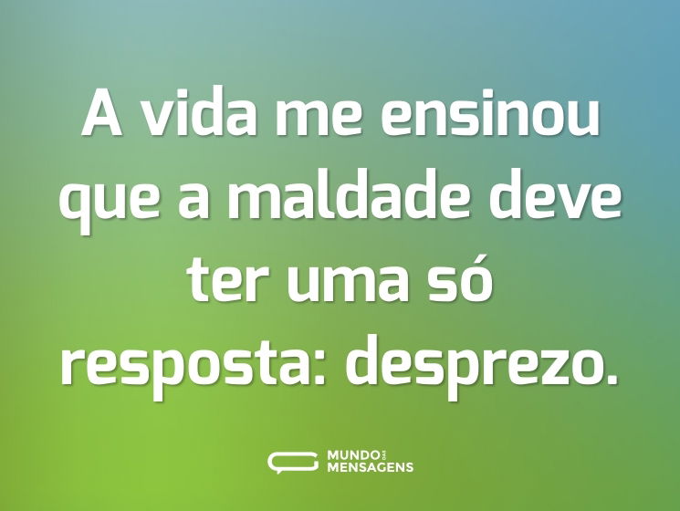 A vida me ensinou que a maldade deve ter uma só resposta: desprezo.