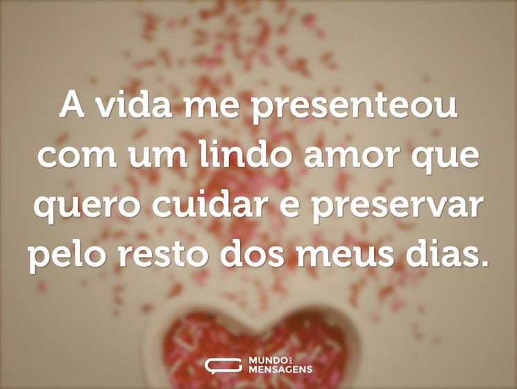A vida me presenteou com um lindo amor que quero cuidar e preservar pelo resto dos meus dias.
