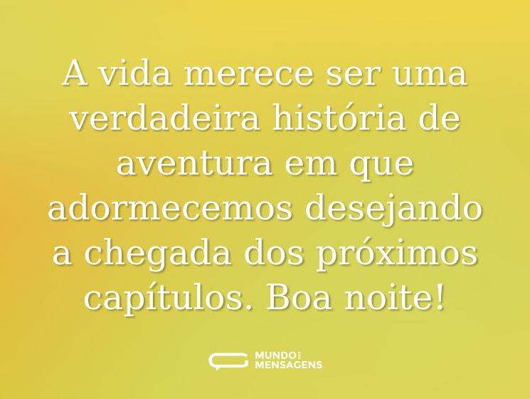 A vida merece ser uma verdadeira história de aventura em que adormecemos desejando a chegada dos próximos capítulos. Boa noite!
