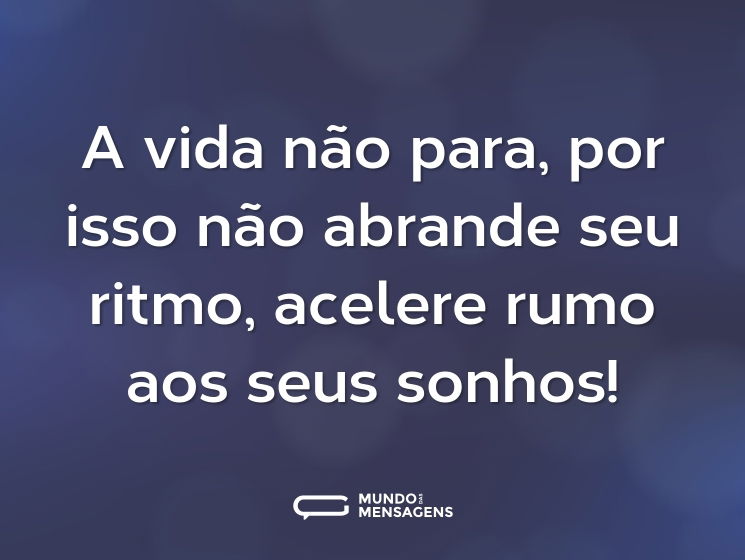 A vida não para, por isso não abrande seu ritmo, acelere rumo aos seus sonhos!