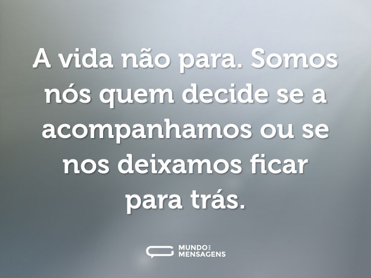 A vida não para. Somos nós quem decide se a acompanhamos ou se nos deixamos ficar para trás.