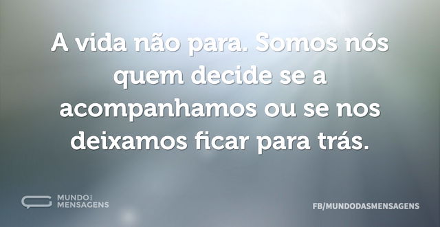 A vida não para. Somos nós quem decide s...