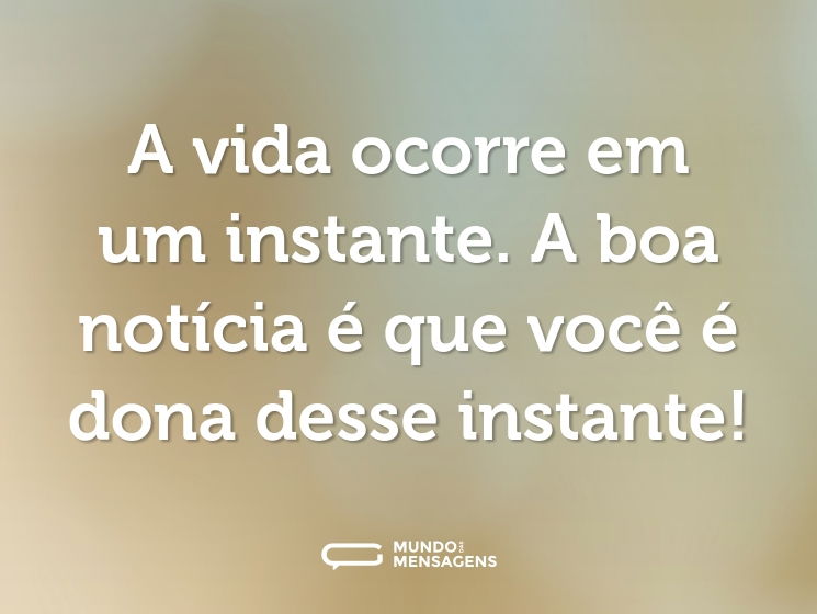 A vida ocorre em um instante. A boa notícia é que você é dona desse instante!