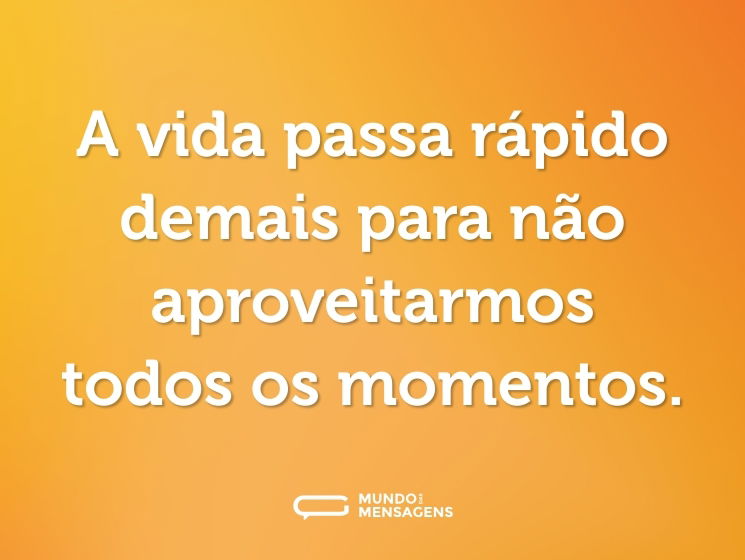 A vida passa rápido demais para não aproveitarmos todos os momentos.